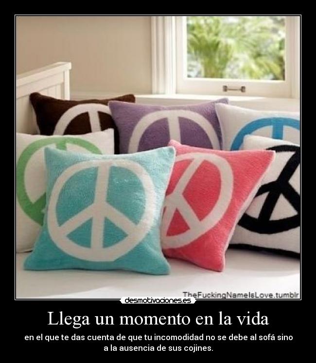 Llega un momento en la vida - en el que te das cuenta de que tu incomodidad no se debe al sofá sino
a la ausencia de sus cojines.