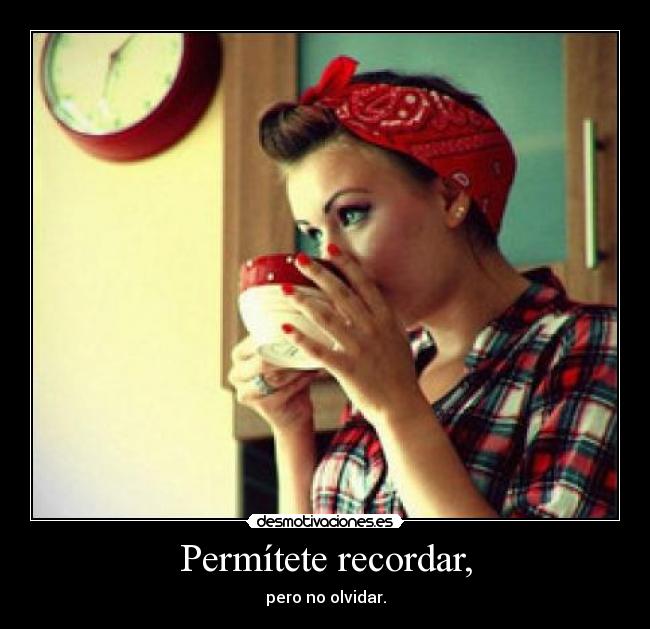 Permítete recordar, - pero no olvidar.