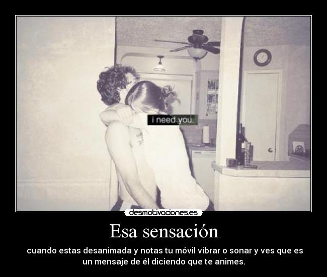 Esa sensación - cuando estas desanimada y notas tu móvil vibrar o sonar y ves que es
un mensaje de él diciendo que te animes.