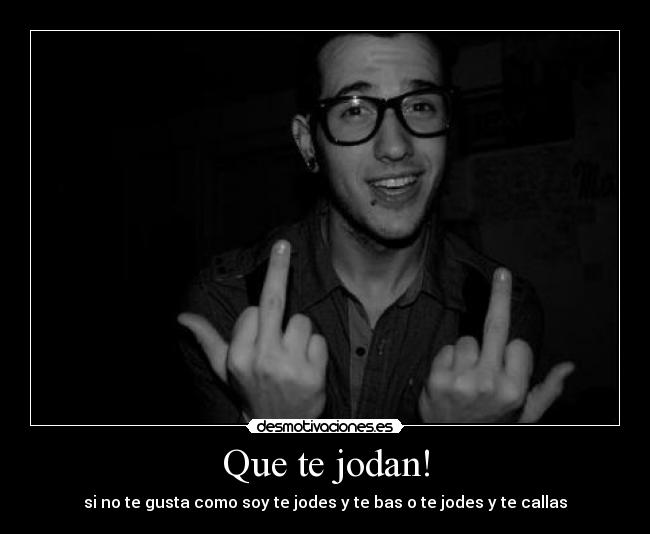 Que te jodan! - si no te gusta como soy te jodes y te bas o te jodes y te callas
