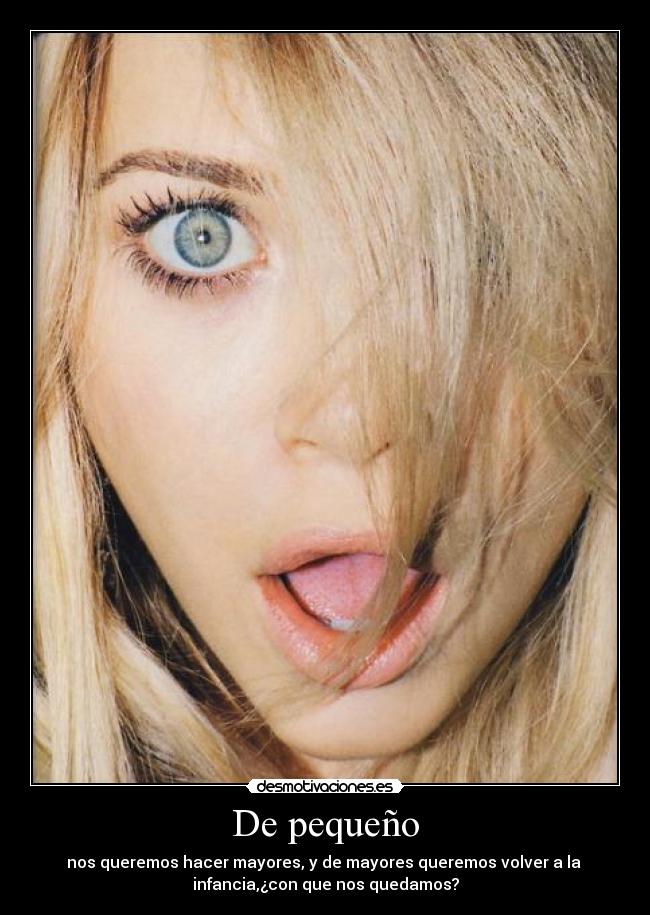 De pequeño - nos queremos hacer mayores, y de mayores queremos volver a la 
infancia,¿con que nos quedamos?