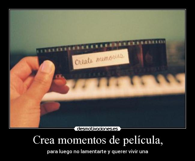 Crea momentos de película, - para luego no lamentarte y querer vivir una