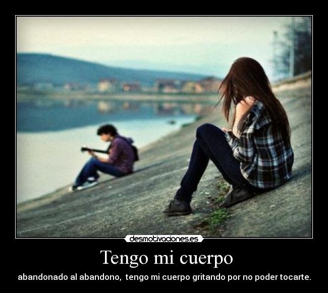 Tengo mi cuerpo - abandonado al abandono, tengo mi cuerpo gritando por no poder tocarte.