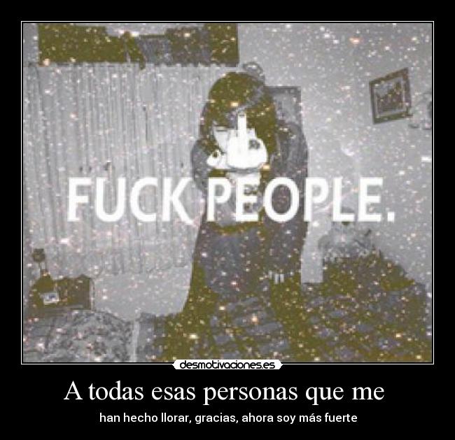 A todas esas personas que me  - han hecho llorar, gracias, ahora soy más fuerte