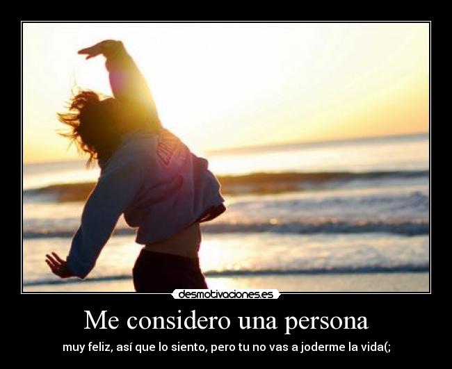 Me considero una persona - muy feliz, así que lo siento, pero tu no vas a joderme la vida(;