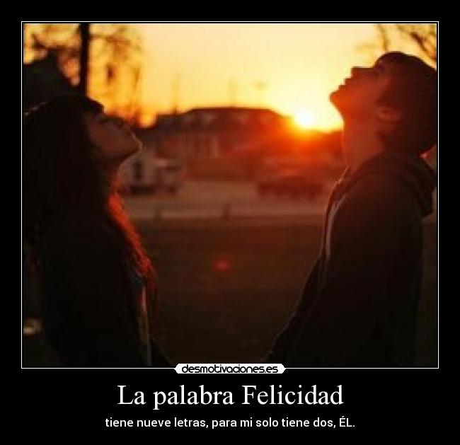 La palabra Felicidad - tiene nueve letras, para mi solo tiene dos, ÉL.