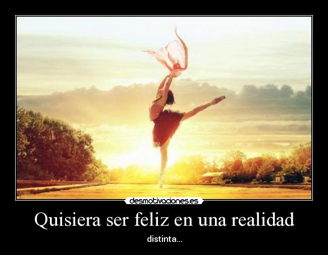 Quisiera ser feliz en una realidad - distinta...