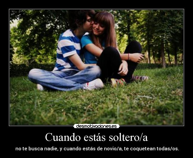 Cuando estás soltero/a - no te busca nadie, y cuando estás de novio/a, te coquetean todas/os.