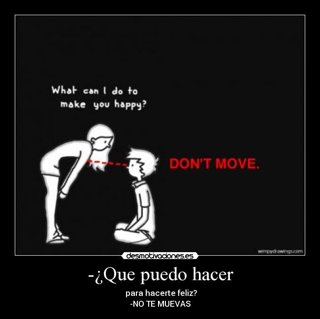 -¿Que puedo hacer - para hacerte feliz?
-NO TE MUEVAS