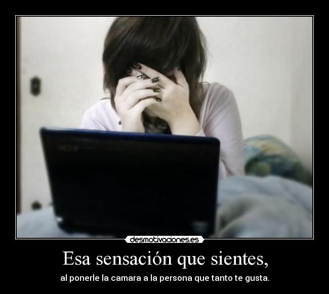 Esa sensación que sientes, - al ponerle la camara a la persona que tanto te gusta.