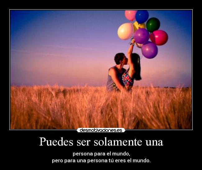 Puedes ser solamente una - persona para el mundo,
pero para una persona tú eres el mundo.