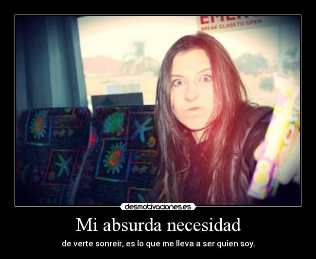 Mi absurda necesidad - de verte sonreír, es lo que me lleva a ser quien soy.