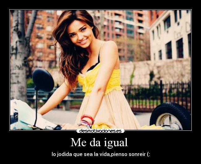 Me da igual - lo jodida que sea la vida,pienso sonreir (: