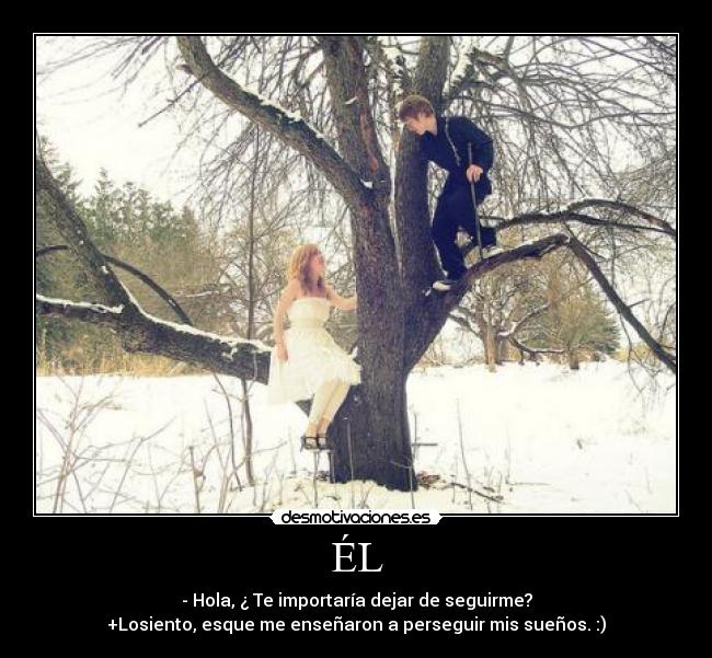 ÉL - - Hola, ¿ Te importaría dejar de seguirme?
+Losiento, esque me enseñaron a perseguir mis sueños. :)