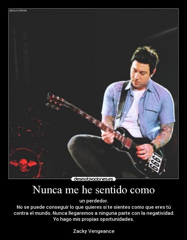 Nunca me he sentido como - un perdedor.
No se puede conseguir lo que quieres si te sientes como que eres tú
contra el mundo. Nunca llegaremos a ninguna parte con la negatividad.
Yo hago mis propias oportunidades.

Zacky Vengeance