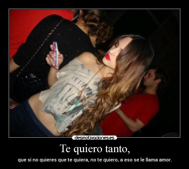 Te quiero tanto, - que si no quieres que te quiera, no te quiero, a eso se le llama amor.