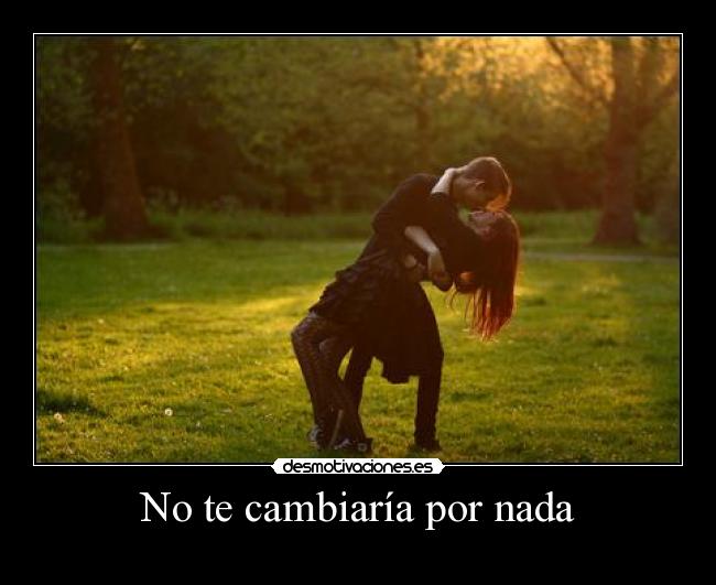 No te cambiaría por nada -