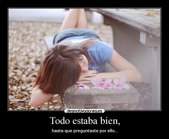 Todo estaba bien, - hasta que preguntaste por ello...