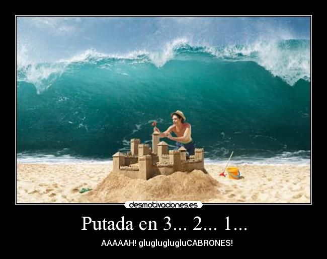 Putada en 3... 2... 1... -    AAAAAH! glugluglugluCABRONES!