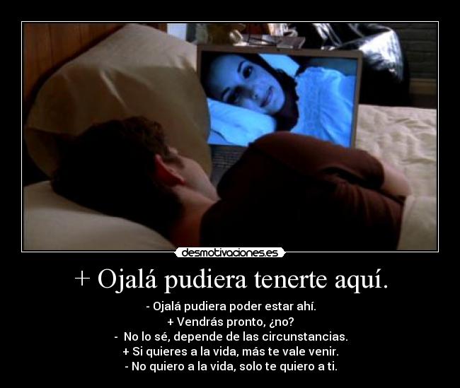 + Ojalá pudiera tenerte aquí. -
