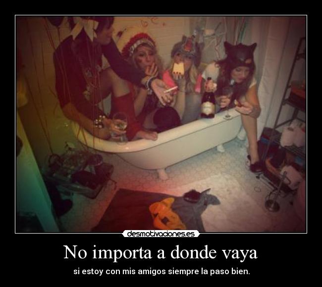No importa a donde vaya - si estoy con mis amigos siempre la paso bien.