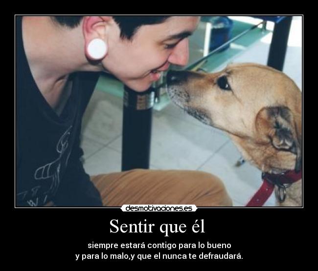 Sentir que él  - siempre estará contigo para lo bueno
y para lo malo,y que el nunca te defraudará.