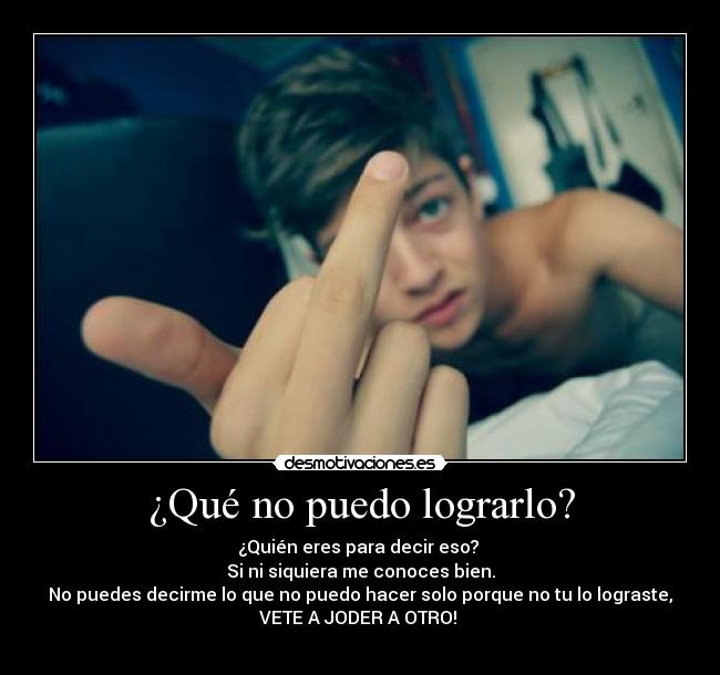 ¿Qué no puedo lograrlo? - ¿Quién eres para decir eso?
Si ni siquiera me conoces bien.
No puedes decirme lo que no puedo hacer solo porque no tu lo lograste,
VETE A JODER A OTRO!