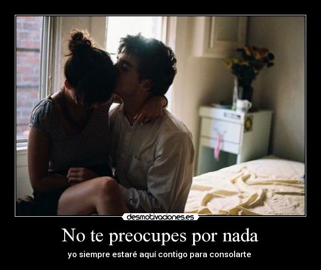 No te preocupes por nada - yo siempre estaré aquí contigo para consolarte