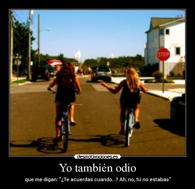 Yo también odio - que me digan: ¿Te acuerdas cuando...? Ah, no, tú no estabas