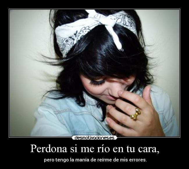 Perdona si me río en tu cara, -