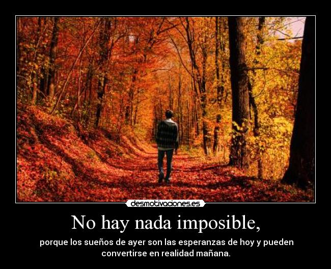 No hay nada imposible, -  porque los sueños de ayer son las esperanzas de hoy y pueden
convertirse en realidad mañana.