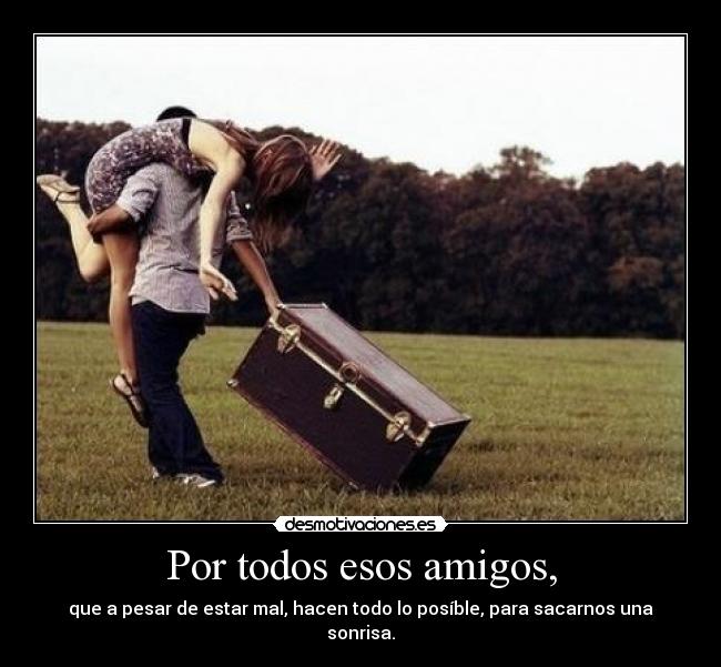 Por todos esos amigos, -