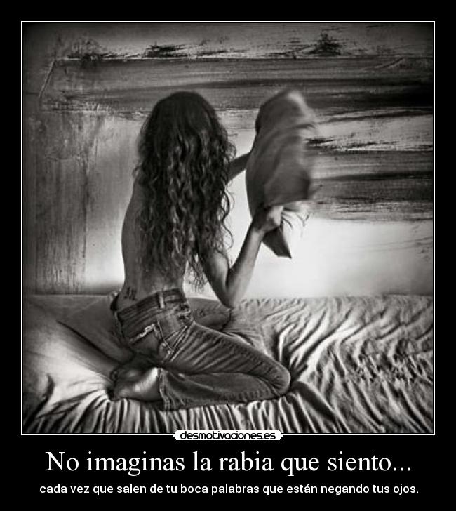 No imaginas la rabia que siento... - cada vez que salen de tu boca palabras que están negando tus ojos.