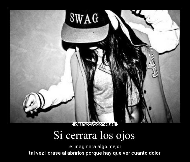 Si cerrara los ojos - e imaginara algo mejor
tal vez llorase al abrirlos porque hay que ver cuanto dolor.