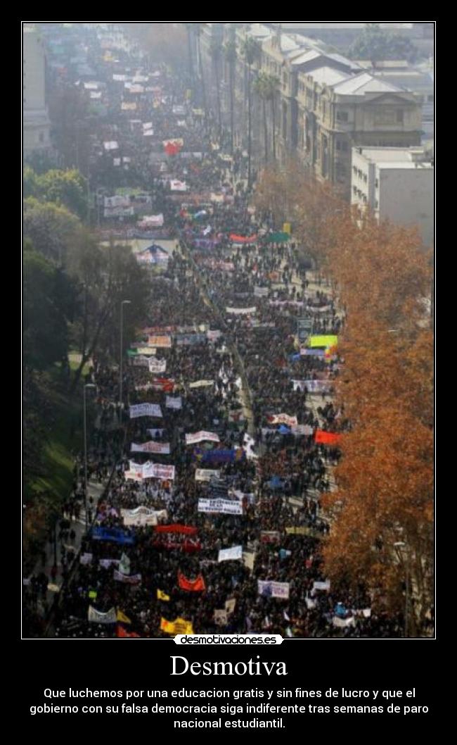 Desmotiva - Que luchemos por una educacion gratis y sin fines de lucro y que el
gobierno con su falsa democracia siga indiferente tras semanas de paro
nacional estudiantil.