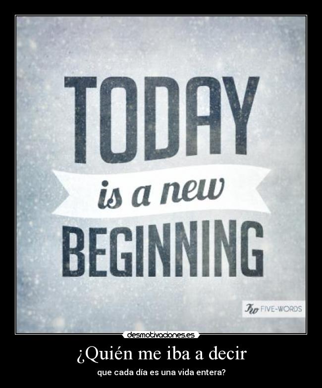 ¿Quién me iba a decir - que cada día es una vida entera?