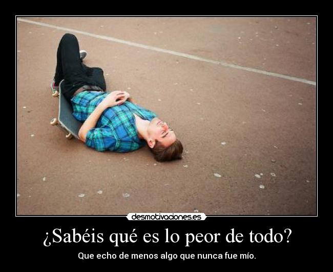 ¿Sabéis qué es lo peor de todo? -