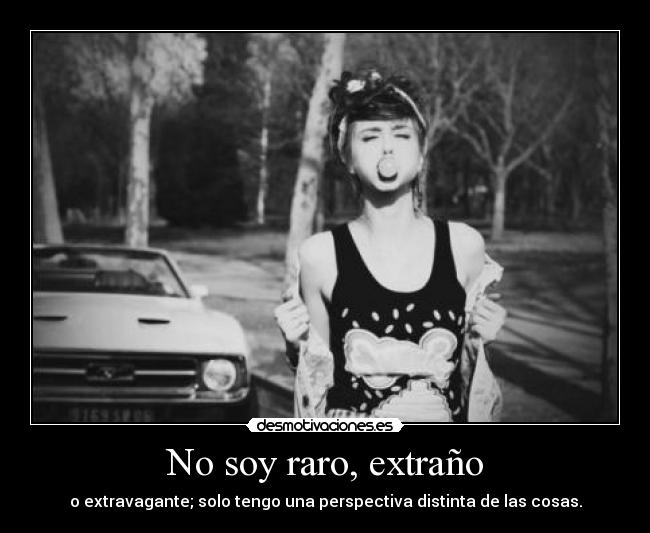 No soy raro, extraño - o extravagante; solo tengo una perspectiva distinta de las cosas.