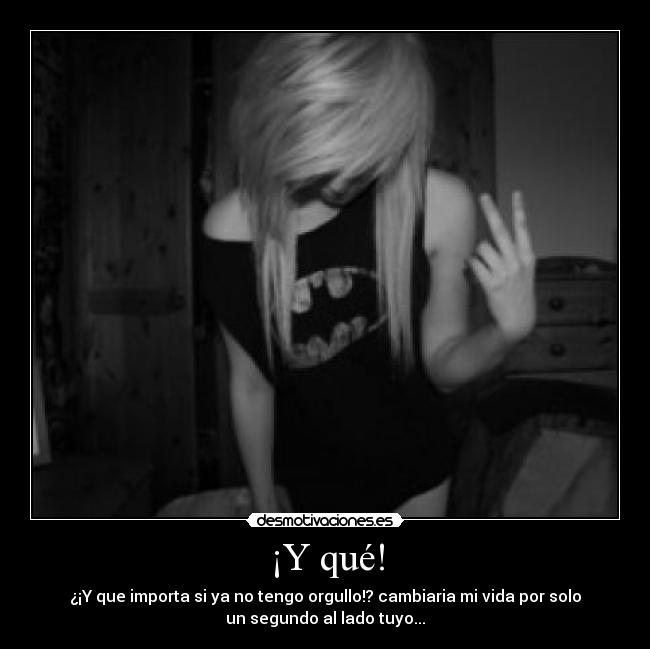 ¡Y qué! - ¿¡Y que importa si ya no tengo orgullo!? cambiaria mi vida por solo
un segundo al lado tuyo...