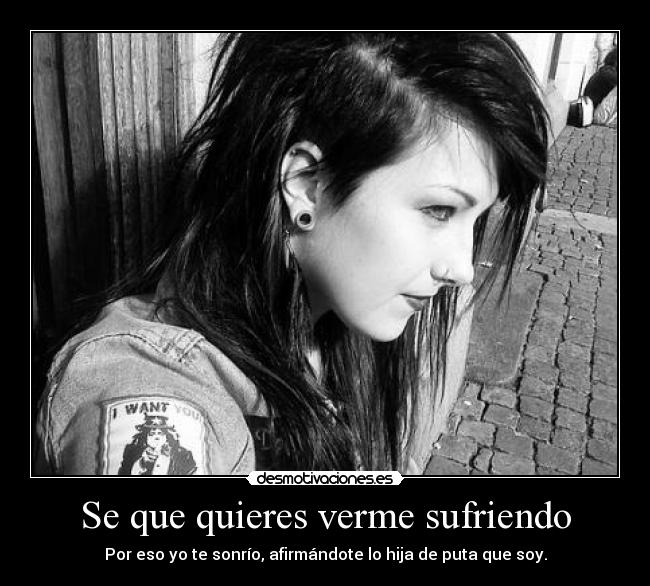 Se que quieres verme sufriendo - Por eso yo te sonrío, afirmándote lo hija de puta que soy.