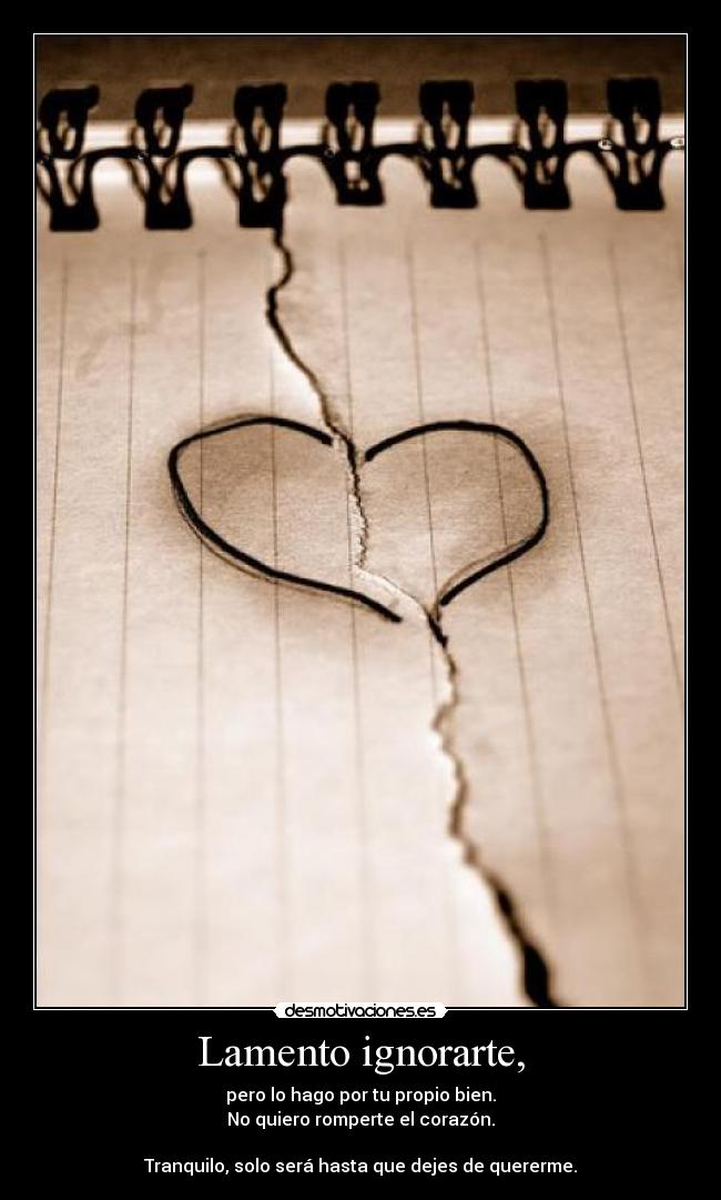 Lamento ignorarte, - pero lo hago por tu propio bien.
No quiero romperte el corazón.

Tranquilo, solo será hasta que dejes de quererme.