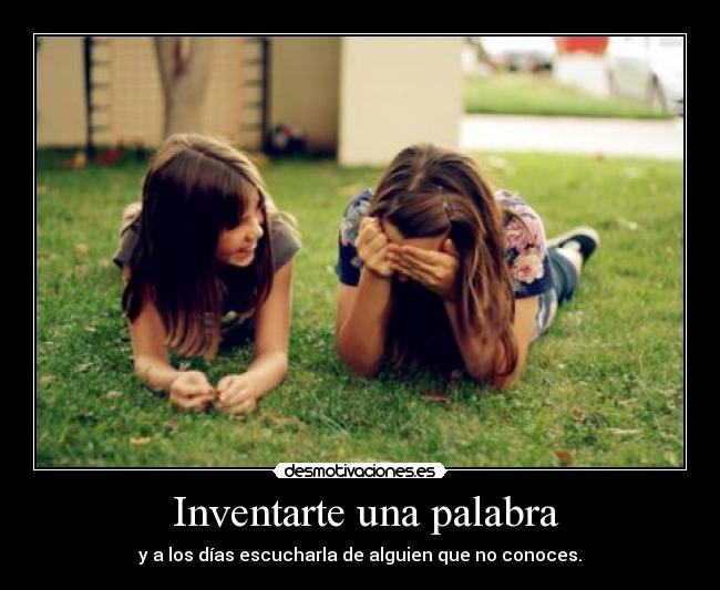   Inventarte una palabra  - y a los días escucharla de alguien que no conoces.