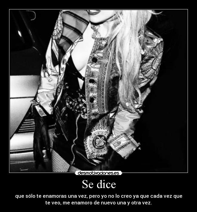Se dice - que sólo te enamoras una vez, pero yo no lo creo ya que cada vez que
te veo, me enamoro de nuevo una y otra vez.
