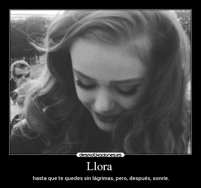 Llora - hasta que te quedes sin lágrimas, pero, después, sonríe.