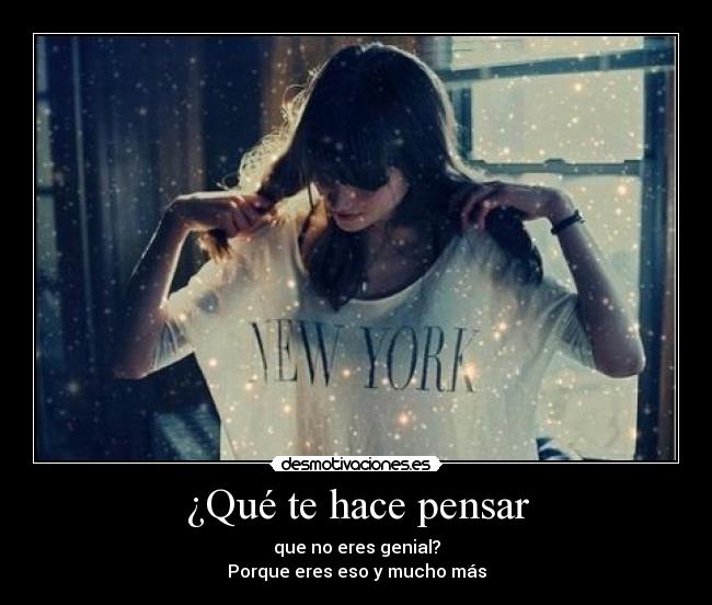 ¿Qué te hace pensar - que no eres genial?
Porque eres eso y mucho más