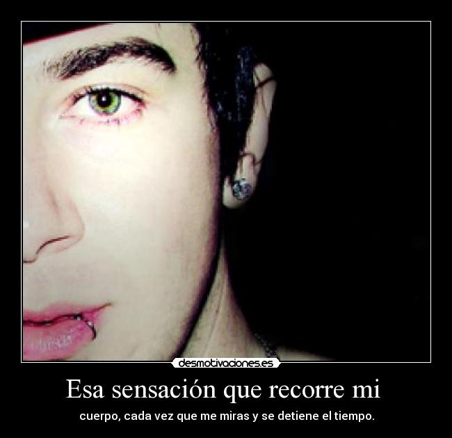 Esa sensación que recorre mi  - cuerpo, cada vez que me miras y se detiene el tiempo.