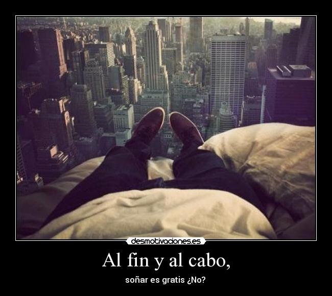 Al fin y al cabo, - soñar es gratis ¿No? 