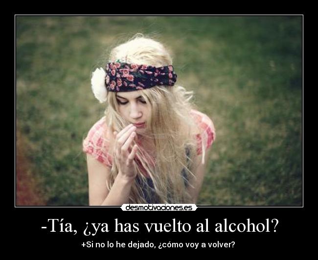 -Tía, ¿ya has vuelto al alcohol? - +Si no lo he dejado, ¿cómo voy a volver? 