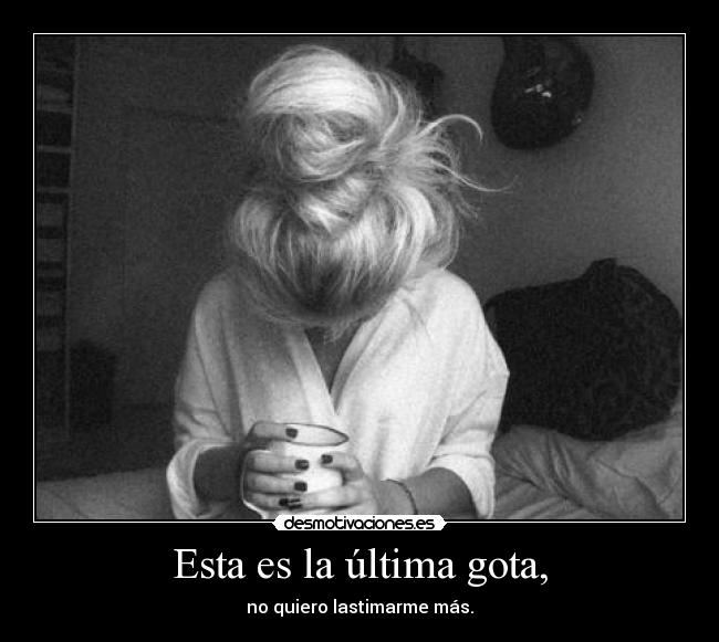 Esta es la última gota, - no quiero lastimarme más.