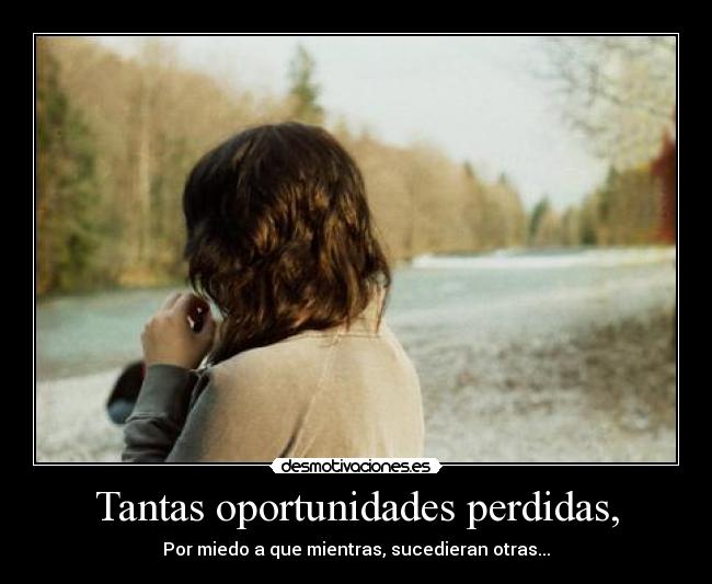 Tantas oportunidades perdidas, - Por miedo a que mientras, sucedieran otras...